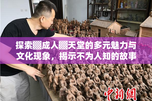 探索▓成人▓天堂的多元魅力与文化现象，揭示不为人知的故事。