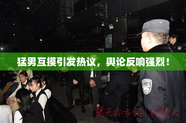 猛男互摸引发热议，舆论反响强烈！