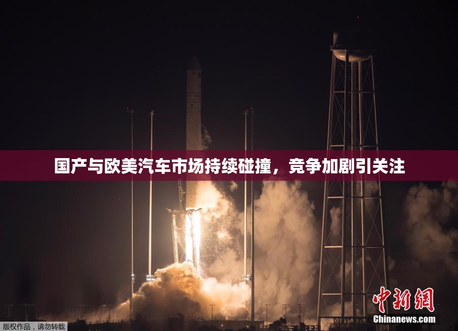 国产与欧美汽车市场持续碰撞，竞争加剧引关注
