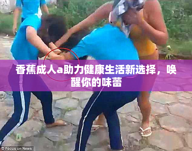 香蕉成人a助力健康生活新选择，唤醒你的味蕾