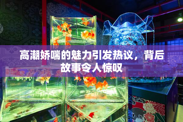 高潮娇喘的魅力引发热议，背后故事令人惊叹