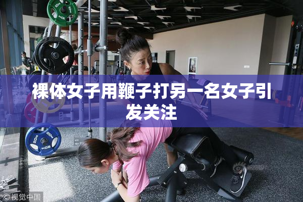 裸体女子用鞭子打另一名女子引发关注