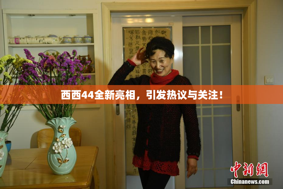 西西44全新亮相，引发热议与关注！
