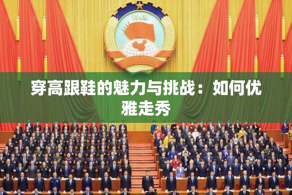 穿高跟鞋的魅力与挑战：如何优雅走秀