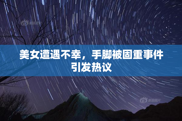 美女遭遇不幸，手脚被固重事件引发热议
