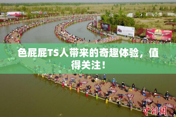 色屁屁TS人带来的奇趣体验，值得关注！