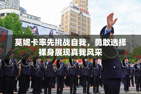 莫妮卡率先挑战自我，勇敢选择裸身展现真我风采