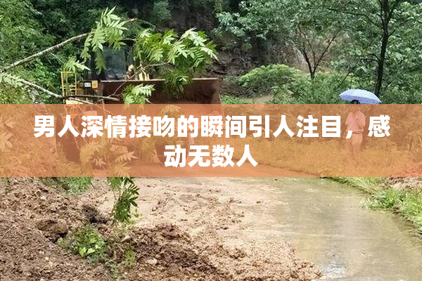 男人深情接吻的瞬间引人注目，感动无数人