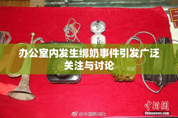 办公室内发生绑奶事件引发广泛关注与讨论
