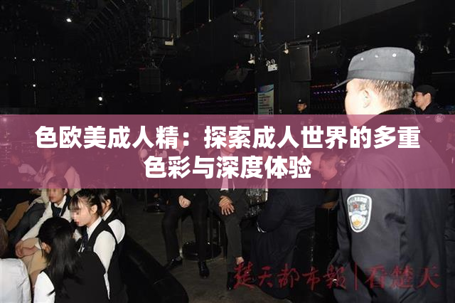 色欧美成人精：探索成人世界的多重色彩与深度体验