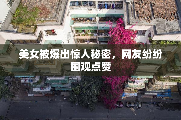 美女被爆出惊人秘密，网友纷纷围观点赞