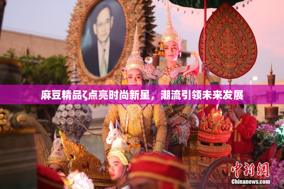 麻豆精品ζ点亮时尚新星，潮流引领未来发展