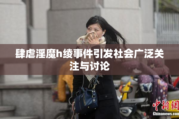 肆虐淫魔h绫事件引发社会广泛关注与讨论