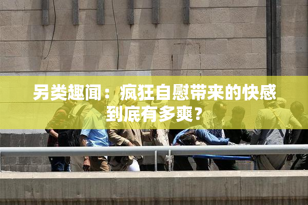 另类趣闻：疯狂自慰带来的快感到底有多爽？