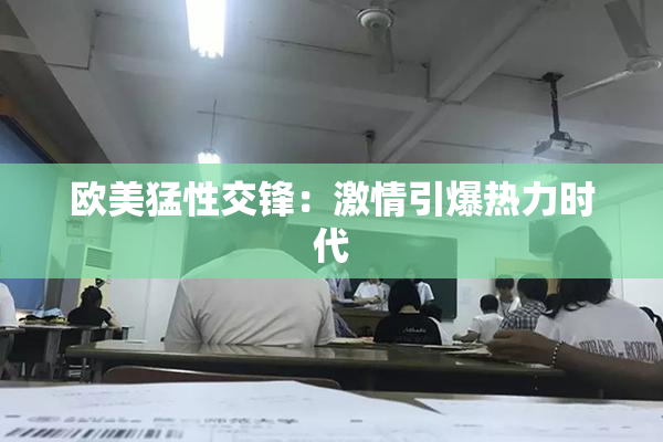 欧美猛性交锋：激情引爆热力时代