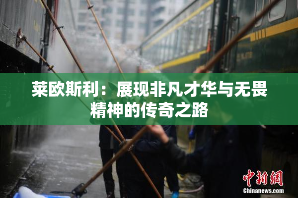 莱欧斯利：展现非凡才华与无畏精神的传奇之路