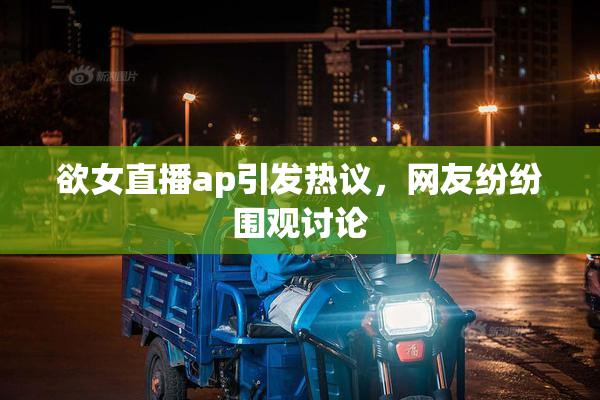 欲女直播ap引发热议，网友纷纷围观讨论