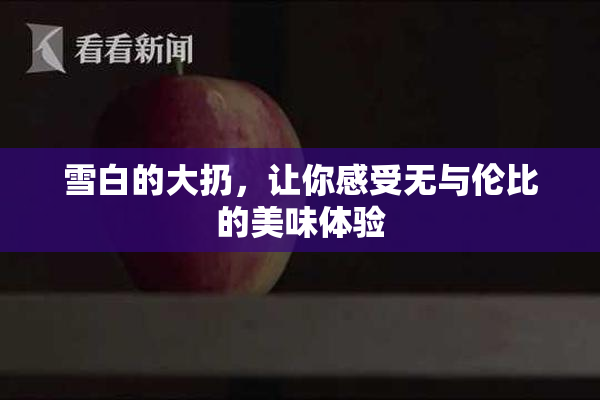 雪白的大扔，让你感受无与伦比的美味体验