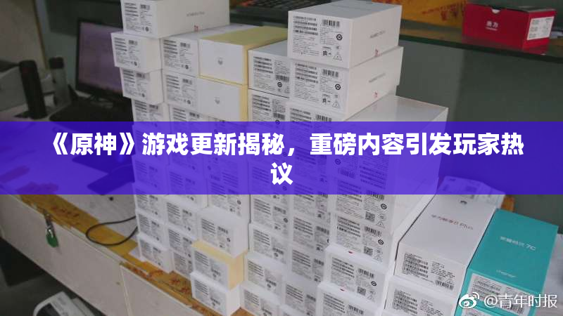 《原神》游戏更新揭秘，重磅内容引发玩家热议