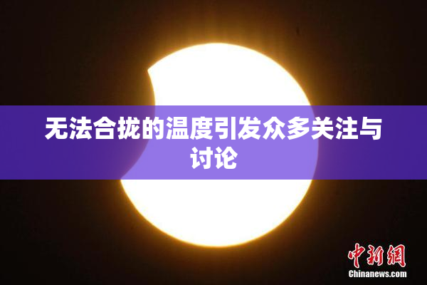 无法合拢的温度引发众多关注与讨论