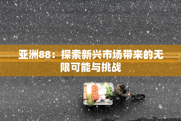 亚洲88：探索新兴市场带来的无限可能与挑战