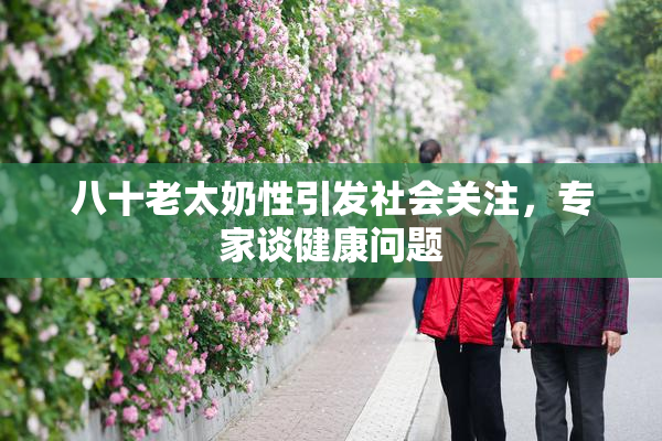 八十老太奶性引发社会关注，专家谈健康问题