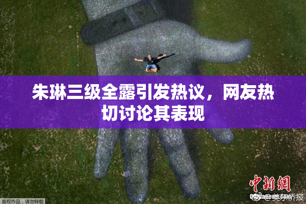 朱琳三级全露引发热议，网友热切讨论其表现