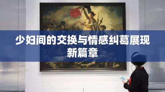 少妇间的交换与情感纠葛展现新篇章