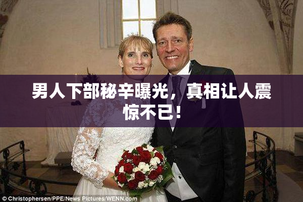 男人下部秘辛曝光，真相让人震惊不已！