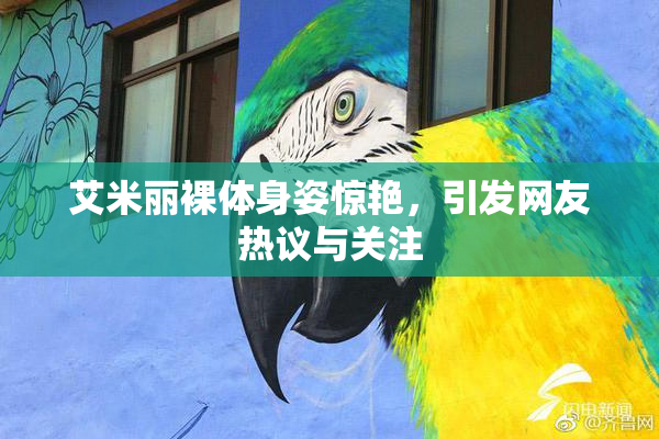 艾米丽裸体身姿惊艳，引发网友热议与关注