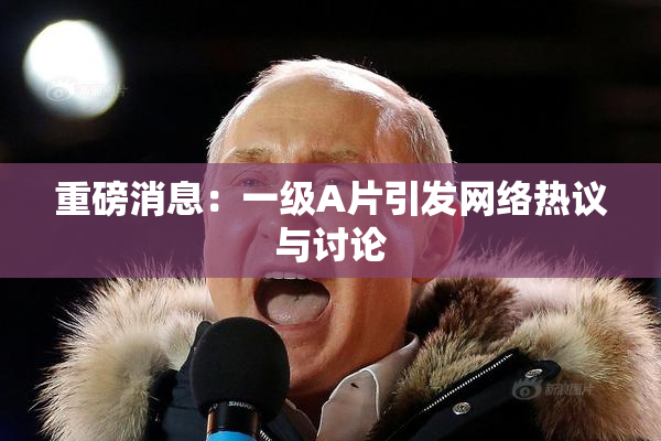 重磅消息：一级A片引发网络热议与讨论