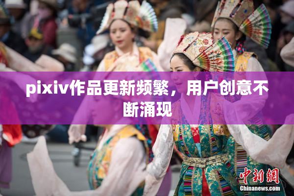 pixiv作品更新频繁，用户创意不断涌现