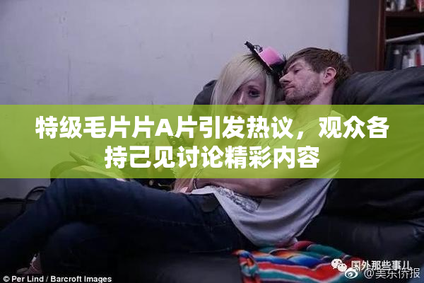 特级毛片片A片引发热议，观众各持己见讨论精彩内容