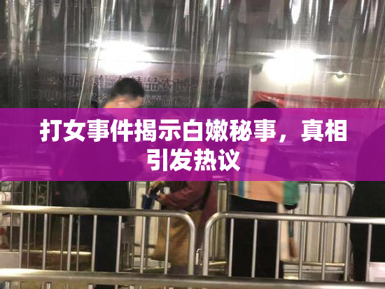 打女事件揭示白嫩秘事，真相引发热议