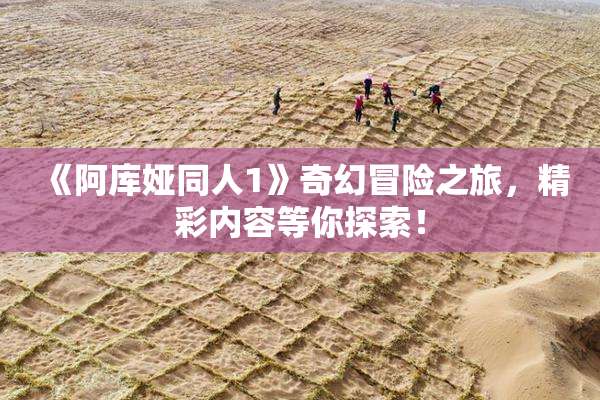 《阿库娅同人1》奇幻冒险之旅，精彩内容等你探索！