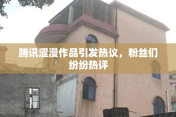 腾讯涩漫作品引发热议，粉丝们纷纷热评