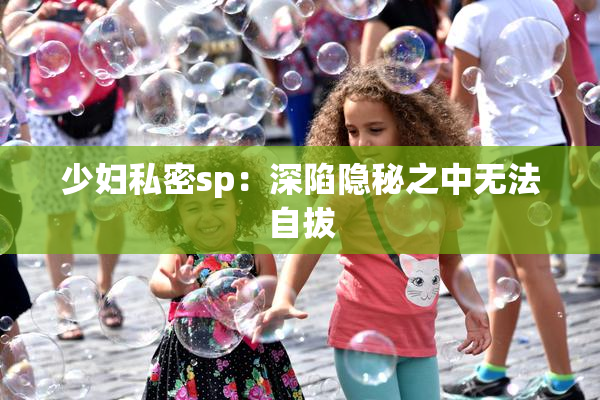 少妇私密sp：深陷隐秘之中无法自拔