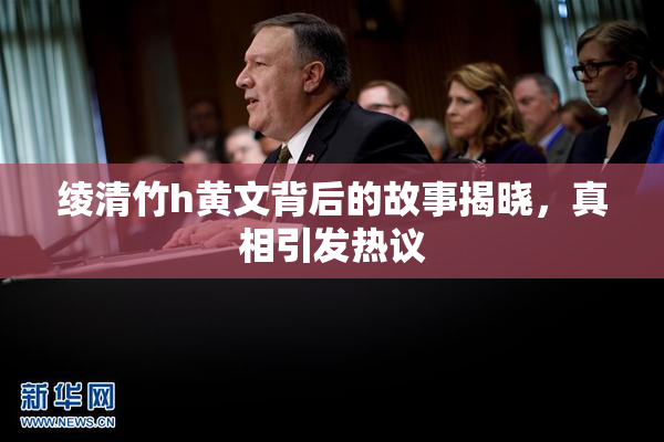 绫清竹h黄文背后的故事揭晓，真相引发热议