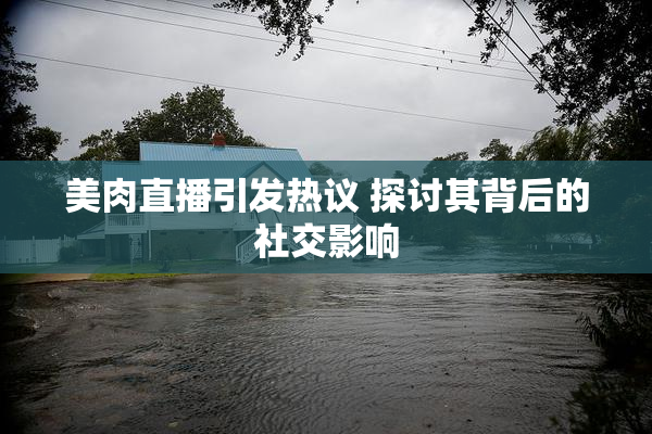 美肉直播引发热议 探讨其背后的社交影响