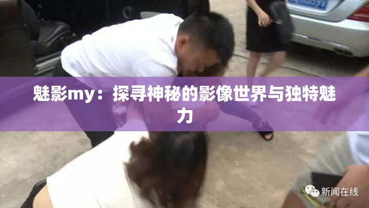 魅影my：探寻神秘的影像世界与独特魅力