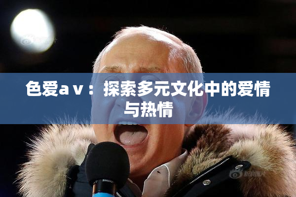 色爱aⅴ：探索多元文化中的爱情与热情