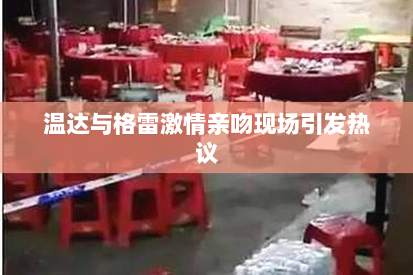 温达与格雷激情亲吻现场引发热议
