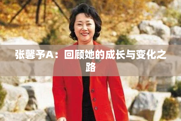 张馨予A：回顾她的成长与变化之路
