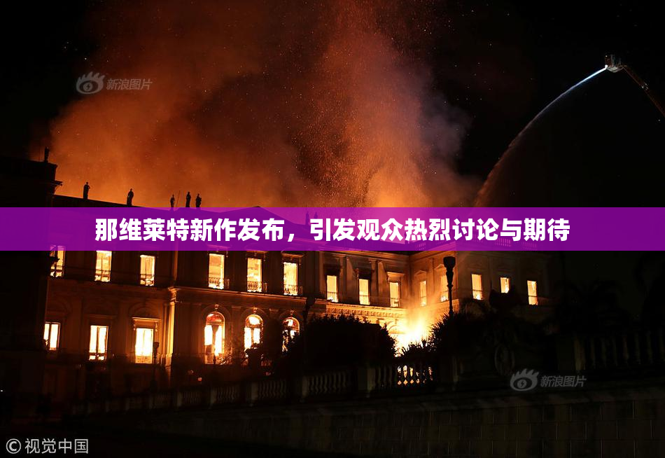那维莱特新作发布，引发观众热烈讨论与期待
