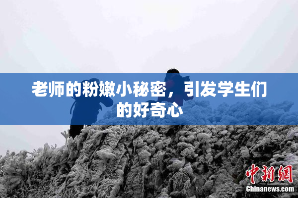 老师的粉嫩小秘密，引发学生们的好奇心