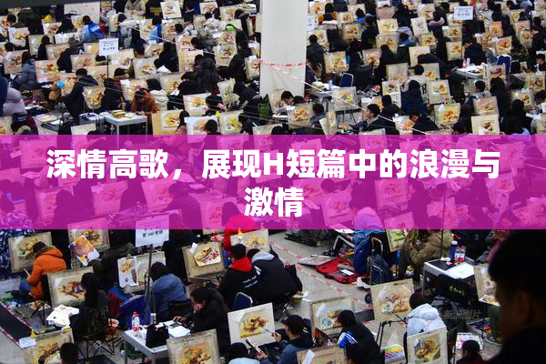 深情高歌，展现H短篇中的浪漫与激情