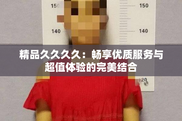 精品久久久久：畅享优质服务与超值体验的完美结合