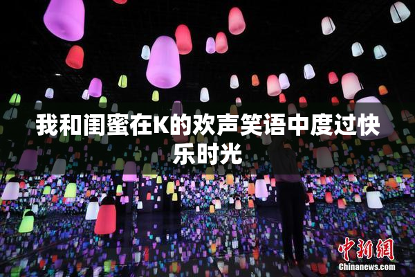我和闺蜜在K的欢声笑语中度过快乐时光