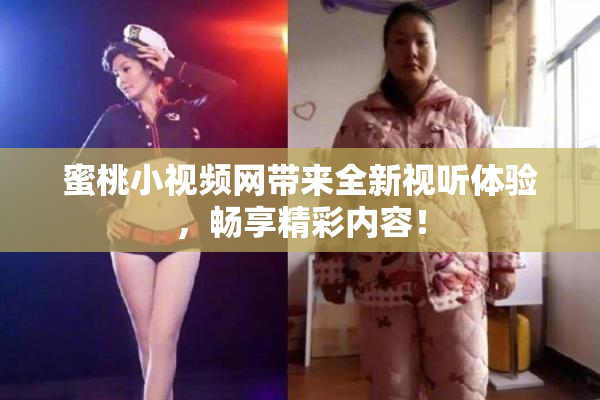 蜜桃小视频网带来全新视听体验，畅享精彩内容！