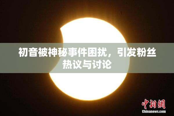 初音被神秘事件困扰，引发粉丝热议与讨论